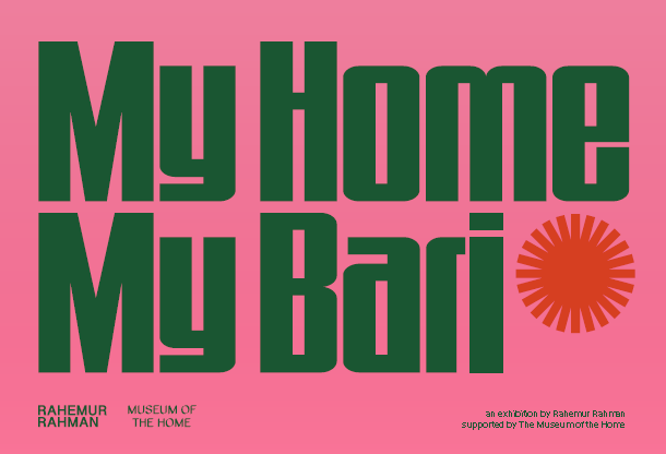A graphic poster on a pink background featuring bold, dark green text: “My Home My Bari” with a red sunburst motif on the right. In smaller type below on the left: "Rahemur Rahman" and the Museum's logo in the same green colour. On the right: "an exhibition by Rahemur Rahman supported by The Museum of the Home.”